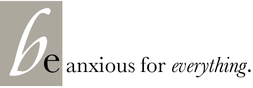 Be anxious for everything!