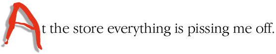 At the store everything is pissing me off.
