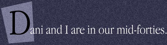 Dani and I are in our mid-foties.