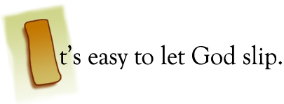 It's easy to let God slip.