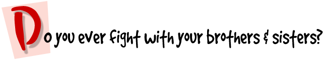 Do you ever fight with your brothers & sisters?