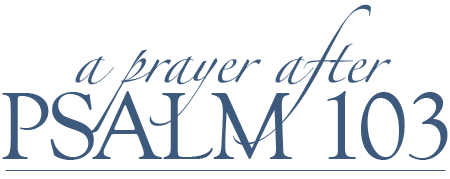 A Prayer After Psalm 103