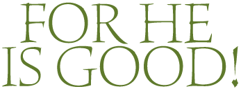 FOR HE IS GOOD!