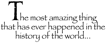 The most amazing thing that has ever happened in the history of the world.