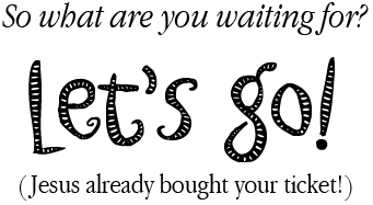 Good News! God wants you to get to heaven even So what are you waiting for? Let's Go! (Jesus already bought your ticket!)