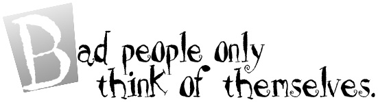 Bad people think only of themselves.
