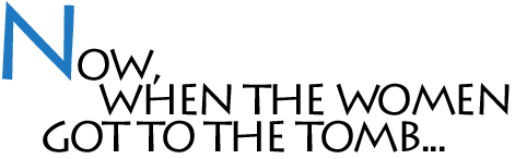 Now, when the women got to the tomb...