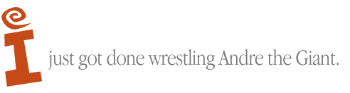 I just got done wrestling Andre the Giant.
