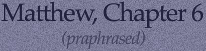 Matthew, Chapter 6 (paraphrased)