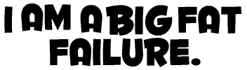 I am a big fat failure.