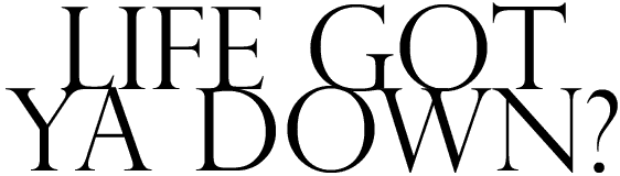 Life Got Ya Down?