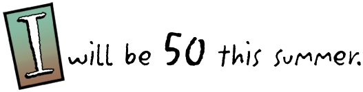 I will be 50 this summer.