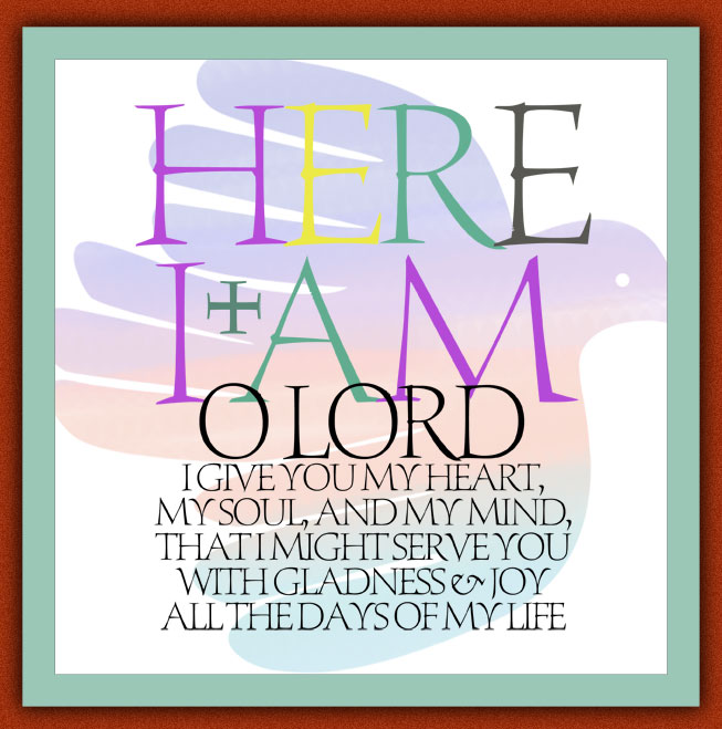 Here I am! O Lord I give you my heart, my soul, and my mind, that I might serve you with gladness & joy all the days of my life.