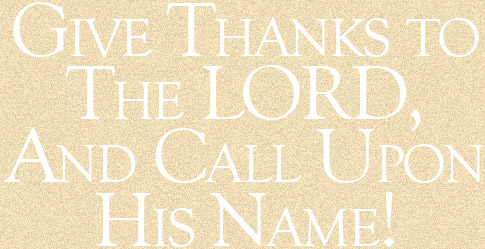 Give Thanks to
The LORD,
And Call Upon
His Name!