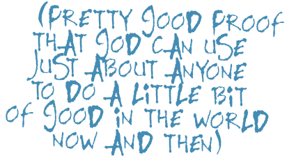 Pretty Good Proof God Can Use Anyone to Do a Little Good in the World Now and Again.