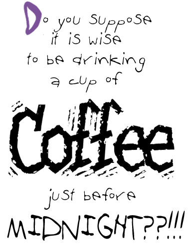 Do you suppose it is wise to be drinking a cup of COFFEE just before MIDNIGHT?!