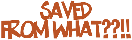 Saved From What??!