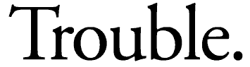 Trouble.